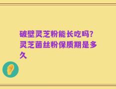破壁灵芝粉能长吃吗？灵芝菌丝粉保质期是多久