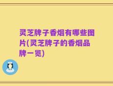 灵芝牌子香烟有哪些图片(灵芝牌子的香烟品牌一览)