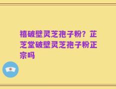 禧破壁灵芝孢子粉？芷芝堂破壁灵芝孢子粉正宗吗