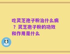 吃灵芝孢子粉治什么病 ？灵芝孢子粉的功效和作用是什么