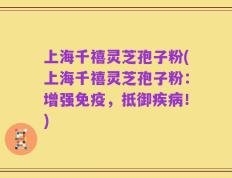 上海千禧灵芝孢子粉(上海千禧灵芝孢子粉：增强免疫，抵御疾病！)