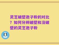 灵芝破壁孢子粉的对比？如何分辨破壁和没破壁的灵芝孢子粉