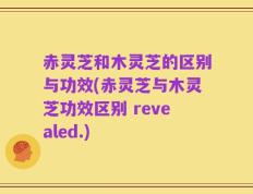 赤灵芝和木灵芝的区别与功效(赤灵芝与木灵芝功效区别 revealed.)