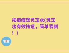 祛痘痘煲灵芝水(灵芝水有效祛痘，简单易制！)