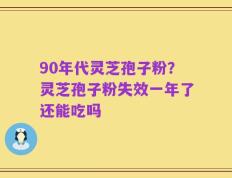 90年代灵芝孢子粉？灵芝孢子粉失效一年了还能吃吗