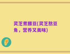 灵芝煮腰豆(灵芝熬豆角，营养又美味)