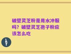 破壁灵芝粉是用水冲服吗？破壁灵芝孢子粉应该怎么吃