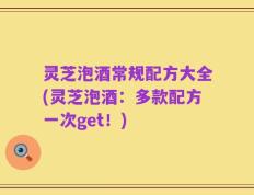 灵芝泡酒常规配方大全(灵芝泡酒：多款配方一次get！)