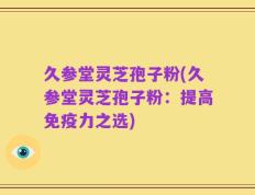 久参堂灵芝孢子粉(久参堂灵芝孢子粉：提高免疫力之选)