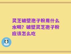 灵芝破壁孢子粉用什么水喝？破壁灵芝孢子粉应该怎么吃