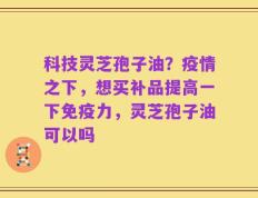 科技灵芝孢子油？疫情之下，想买补品提高一下免疫力，灵芝孢子油可以吗
