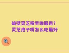 破壁灵芝粉早晚服用？灵芝孢子粉怎么吃最好