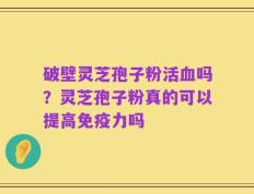 破壁灵芝孢子粉活血吗？灵芝孢子粉真的可以提高免疫力吗