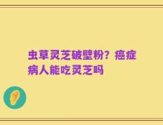 虫草灵芝破壁粉？癌症病人能吃灵芝吗
