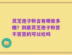 灵芝孢子粉含有哪些多糖？到底灵芝孢子粉苦不苦苦的可以吃吗