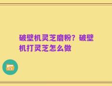 破壁机灵芝磨粉？破壁机打灵芝怎么做