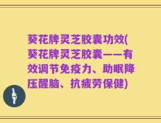 葵花牌灵芝胶囊功效(葵花牌灵芝胶囊——有效调节免疫力、助眠降压醒脑、抗疲劳保健)