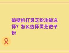 破壁机打灵芝粉功能选择？怎么选择灵芝孢子粉