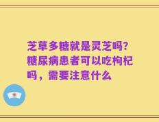 芝草多糖就是灵芝吗？糖尿病患者可以吃枸杞吗，需要注意什么