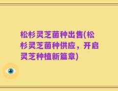 松杉灵芝菌种出售(松杉灵芝菌种供应，开启灵芝种植新篇章)