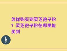 怎样购买到灵芝孢子粉？灵芝孢子粉在哪里能买到