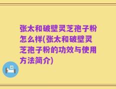 张太和破壁灵芝孢子粉怎么样(张太和破壁灵芝孢子粉的功效与使用方法简介)