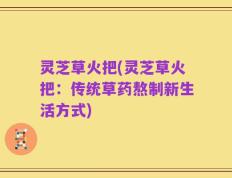 灵芝草火把(灵芝草火把：传统草药熬制新生活方式)