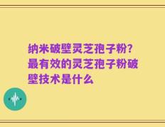 纳米破壁灵芝孢子粉？最有效的灵芝孢子粉破壁技术是什么