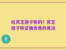 吃灵芝孢子粉的？灵芝孢子粉正确食用的用法