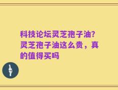 科技论坛灵芝孢子油？灵芝孢子油这么贵，真的值得买吗