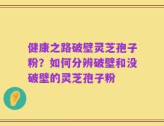 健康之路破壁灵芝孢子粉？如何分辨破壁和没破壁的灵芝孢子粉