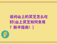 请问山上的灵芝怎么吃好(山上灵芝如何食用？新手指南！)