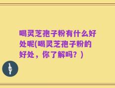 喝灵芝孢子粉有什么好处呢(喝灵芝孢子粉的好处，你了解吗？)