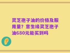 灵芝孢子油的价格及服用量？意生缘灵芝孢子油680元能买到吗
