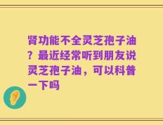 肾功能不全灵芝孢子油？最近经常听到朋友说灵芝孢子油，可以科普一下吗
