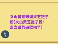 文山富硒破壁灵芝孢子粉(文山灵芝孢子粉：富含硒的破壁精华)