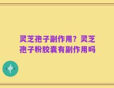 灵芝孢子副作用？灵芝孢子粉胶囊有副作用吗