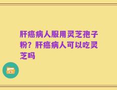 肝癌病人服用灵芝孢子粉？肝癌病人可以吃灵芝吗