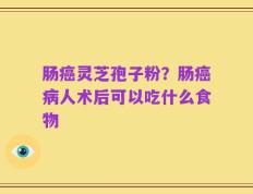 肠癌灵芝孢子粉？肠癌病人术后可以吃什么食物