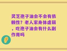 灵芝孢子油会不会有依赖性？老人家身体虚弱，吃孢子油会有什么副作用吗