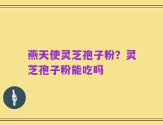 燕天使灵芝孢子粉？灵芝孢子粉能吃吗