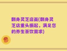 翻身灵芝店面(翻身灵芝店重头振起，满足您的养生茶饮需求)