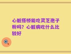 心脏搭桥能吃灵芝孢子粉吗？心脏病吃什么比较好