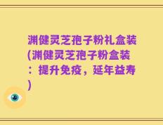 渊健灵芝孢子粉礼盒装(渊健灵芝孢子粉盒装：提升免疫，延年益寿)