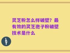 灵芝粉怎么样破壁？最有效的灵芝孢子粉破壁技术是什么