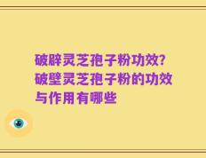 破辟灵芝孢子粉功效？破壁灵芝孢子粉的功效与作用有哪些