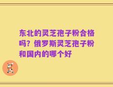 东北的灵芝孢子粉合格吗？俄罗斯灵芝孢子粉和国内的哪个好