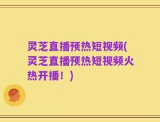 灵芝直播预热短视频(灵芝直播预热短视频火热开播！)