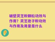 破壁灵芝粉颗粒功效与作用？灵芝孢子粉功效与作用及用量是什么