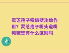 灵芝孢子粉破壁功效作用？灵芝孢子粉头道粉和破壁有什么区别吗